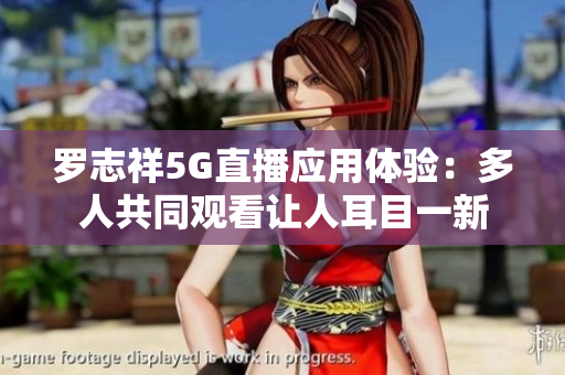 罗志祥5G直播应用体验：多人共同观看让人耳目一新