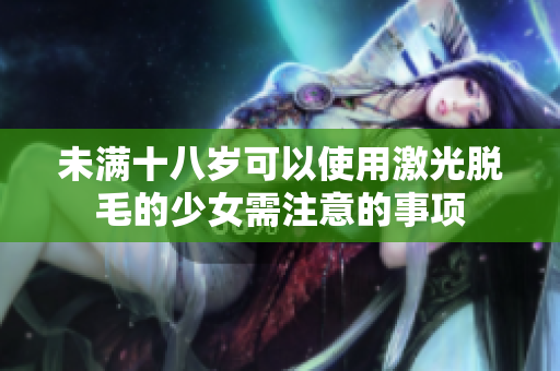 未满十八岁可以使用激光脱毛的少女需注意的事项