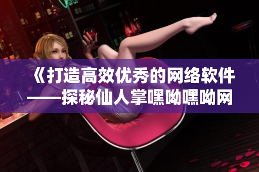 《打造高效优秀的网络软件——探秘仙人掌嘿呦嘿呦网站推广》