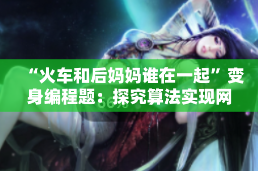 “火车和后妈妈谁在一起”变身编程题：探究算法实现网络软件优化！