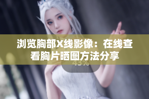 浏览胸部X线影像：在线查看胸片晒图方法分享
