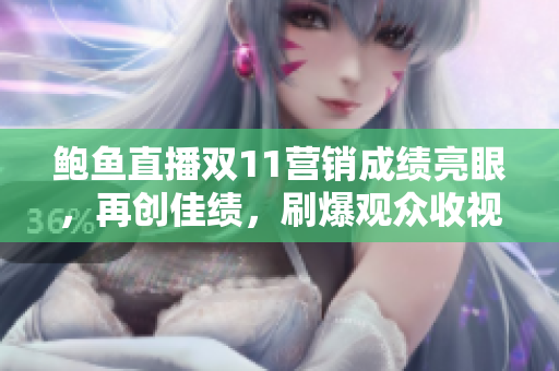 鲍鱼直播双11营销成绩亮眼，再创佳绩，刷爆观众收视记录！