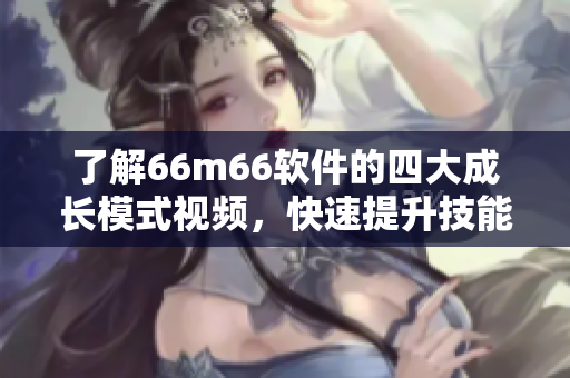 了解66m66软件的四大成长模式视频，快速提升技能水平