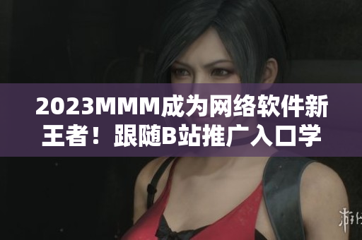 2023MMM成为网络软件新王者！跟随B站推广入口学习网络技术！