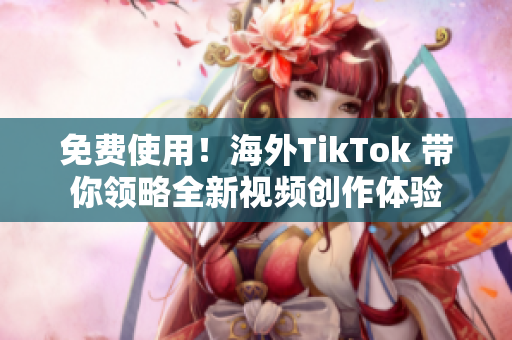 免费使用！海外TikTok 带你领略全新视频创作体验