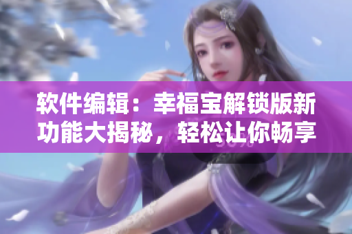 软件编辑：幸福宝解锁版新功能大揭秘，轻松让你畅享网络软件创新体验