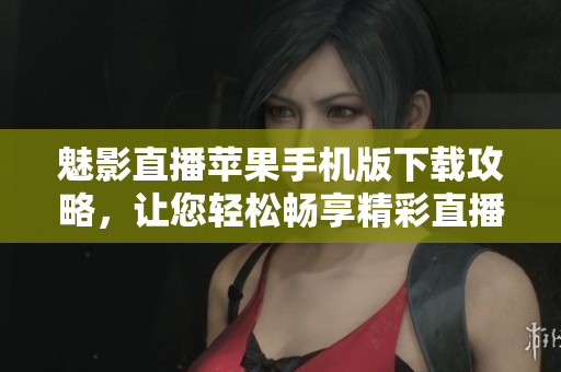 魅影直播苹果手机版下载攻略，让您轻松畅享精彩直播内容