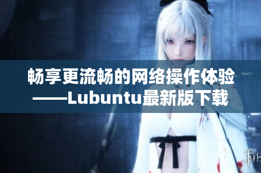 畅享更流畅的网络操作体验——Lubuntu最新版下载