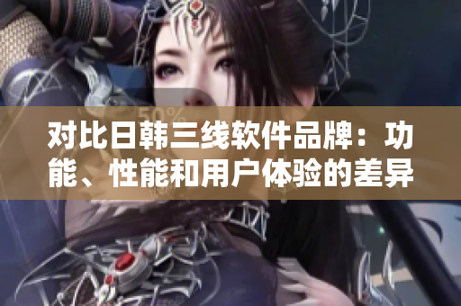对比日韩三线软件品牌：功能、性能和用户体验的差异