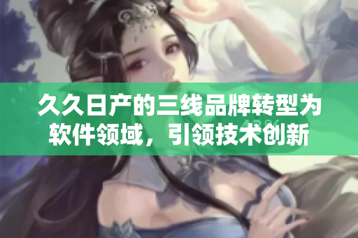 久久日产的三线品牌转型为软件领域，引领技术创新