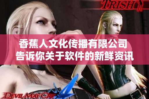 香蕉人文化传播有限公司 告诉你关于软件的新鲜资讯!