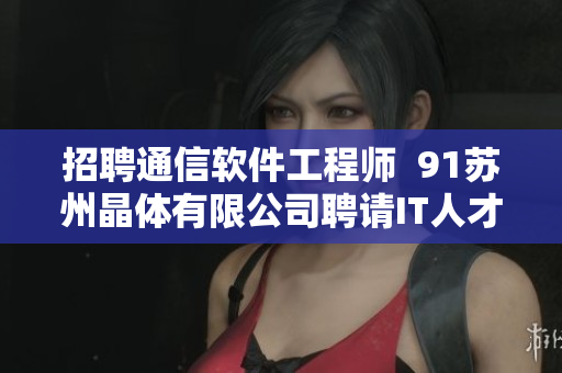 招聘通信软件工程师  91苏州晶体有限公司聘请IT人才