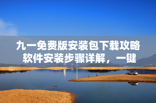 九一免费版安装包下载攻略 软件安装步骤详解，一键下载即享高效体验