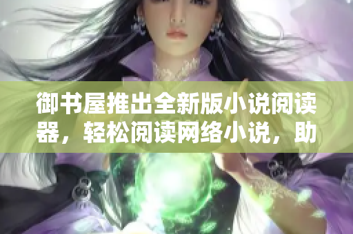 御书屋推出全新版小说阅读器，轻松阅读网络小说，助力您的阅读生活！