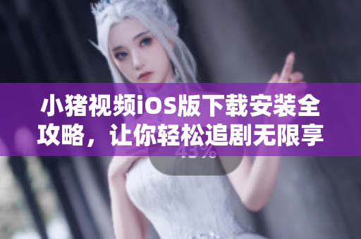 小猪视频iOS版下载安装全攻略，让你轻松追剧无限享受智能视觉盛宴！