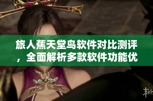 旅人蕉天堂鸟软件对比测评，全面解析多款软件功能优缺点