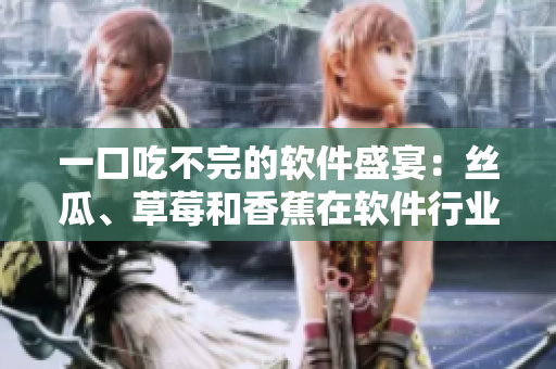 一口吃不完的软件盛宴：丝瓜、草莓和香蕉在软件行业的应用探究