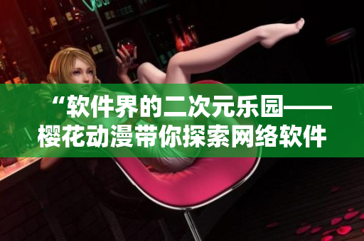 “软件界的二次元乐园——樱花动漫带你探索网络软件的世界”