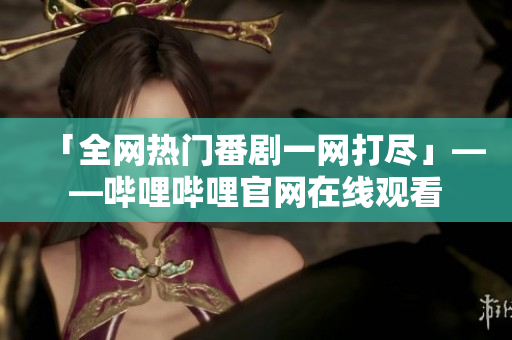 「全网热门番剧一网打尽」——哔哩哔哩官网在线观看