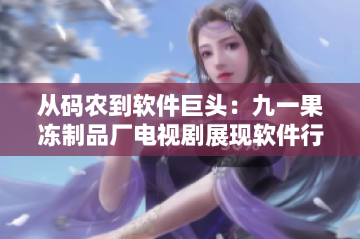 从码农到软件巨头：九一果冻制品厂电视剧展现软件行业跨越式发展