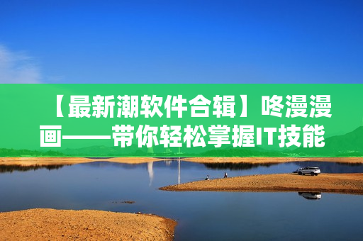 【最新潮软件合辑】咚漫漫画——带你轻松掌握IT技能！