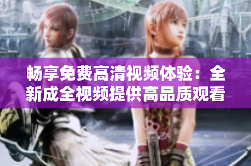 畅享免费高清视频体验：全新成全视频提供高品质观看