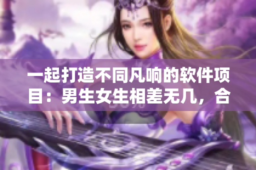 一起打造不同凡响的软件项目：男生女生相差无几，合作事半功倍