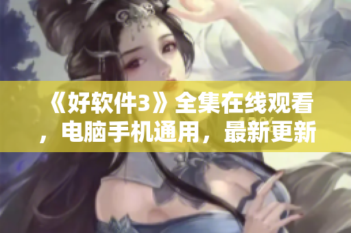 《好软件3》全集在线观看，电脑手机通用，最新更新！