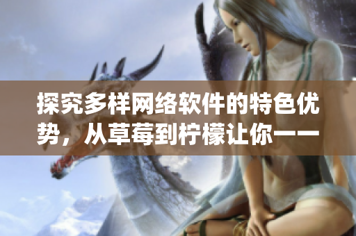 探究多样网络软件的特色优势，从草莓到柠檬让你一一get到！