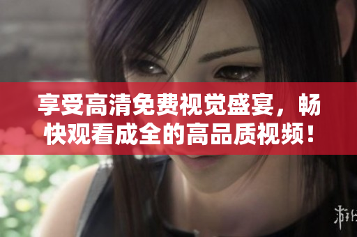 享受高清免费视觉盛宴，畅快观看成全的高品质视频！