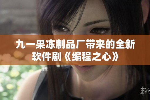 九一果冻制品厂带来的全新软件剧《编程之心》