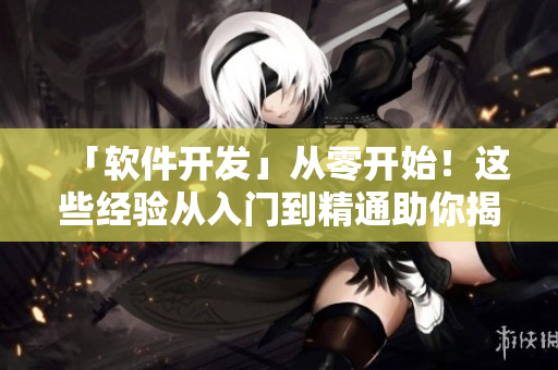 「软件开发」从零开始！这些经验从入门到精通助你揭开编程神秘面纱！