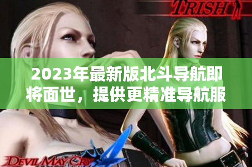 2023年最新版北斗导航即将面世，提供更精准导航服务！