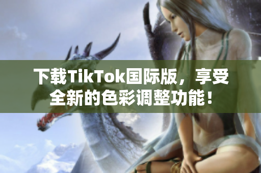 下载TikTok国际版，享受全新的色彩调整功能！