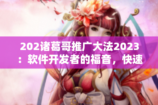 202诸葛哥推广大法2023：软件开发者的福音，快速提升用户量
