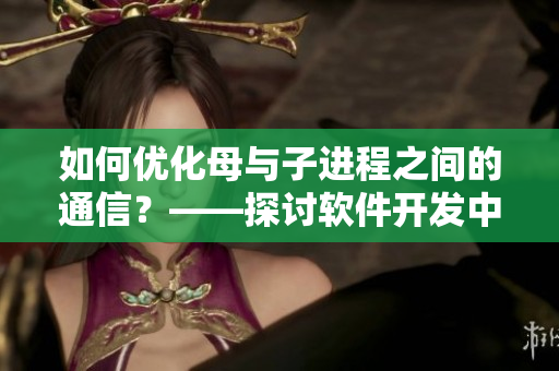 如何优化母与子进程之间的通信？——探讨软件开发中的可行性与必要性