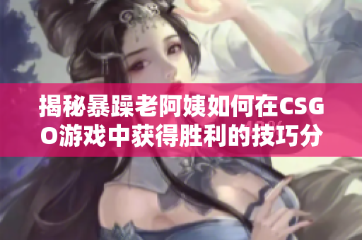 揭秘暴躁老阿姨如何在CSGO游戏中获得胜利的技巧分享