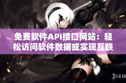 免费软件API接口网站：轻松访问软件数据或实现互联互通