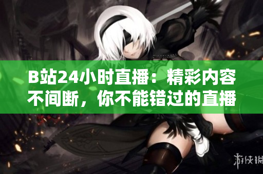 B站24小时直播：精彩内容不间断，你不能错过的直播间