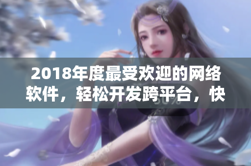 2018年度最受欢迎的网络软件，轻松开发跨平台，快速实现业务！