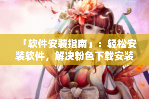 「软件安装指南」：轻松安装软件，解决粉色下载安装包问题