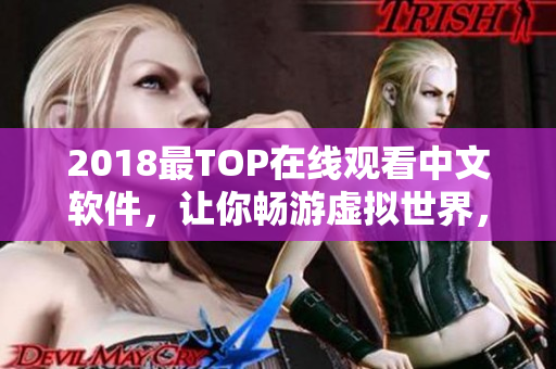 2018最TOP在线观看中文软件，让你畅游虚拟世界，惊艳非凡