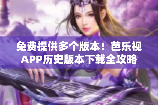 免费提供多个版本！芭乐视APP历史版本下载全攻略