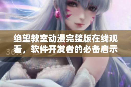 绝望教室动漫完整版在线观看，软件开发者的必备启示篇