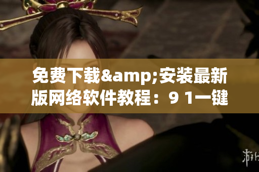 免费下载&安装最新版网络软件教程：9 1一键轻松掌握