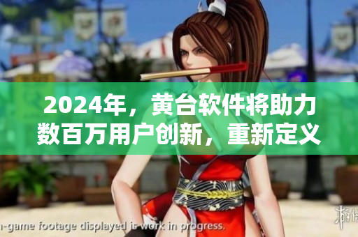 2024年，黄台软件将助力数百万用户创新，重新定义软件行业