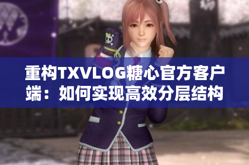 重构TXVLOG糖心官方客户端：如何实现高效分层结构设计？