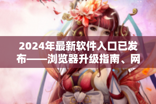 2024年最新软件入口已发布——浏览器升级指南、网络应用精选推荐大全