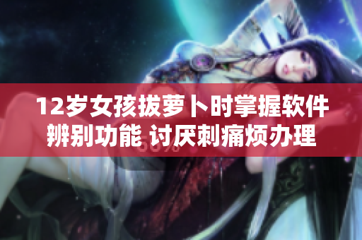 12岁女孩拔萝卜时掌握软件辨别功能 讨厌刺痛烦办理方法
