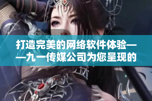 打造完美的网络软件体验——九一传媒公司为您呈现的全新网站